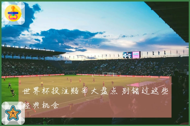 世界杯投注赔率大盘点 别错过这些经典机会