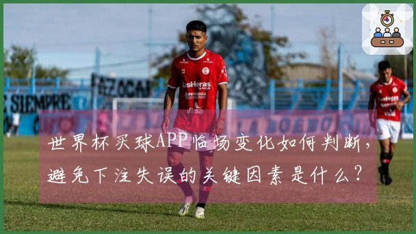 世界杯买球APP临场变化如何判断，避免下注失误的关键因素是什么？