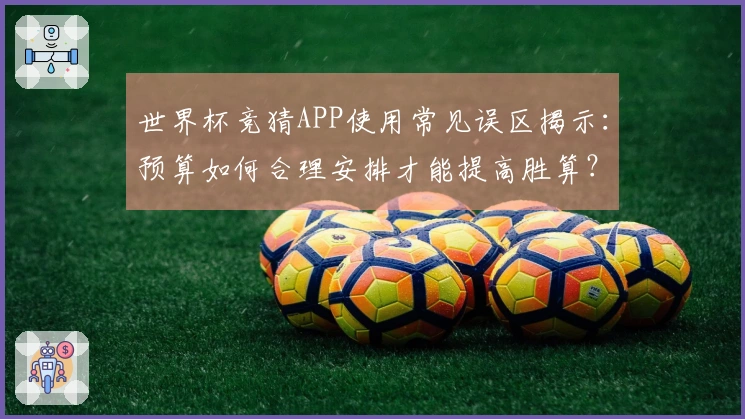 世界杯竞猜APP使用常见误区揭示：预算如何合理安排才能提高胜算？