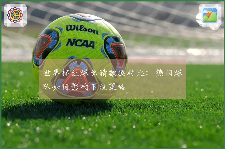 世界杯让球竞猜数据对比：热门球队如何影响下注策略