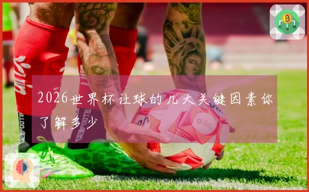 2026世界杯让球的几大关键因素你了解多少