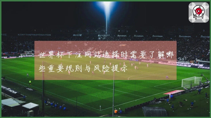 世界杯下注网站选择时需要了解哪些重要规则与风险提示
