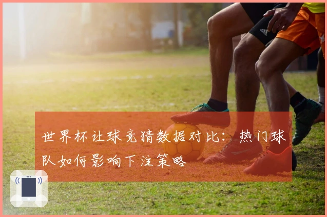 世界杯让球竞猜数据对比：热门球队如何影响下注策略