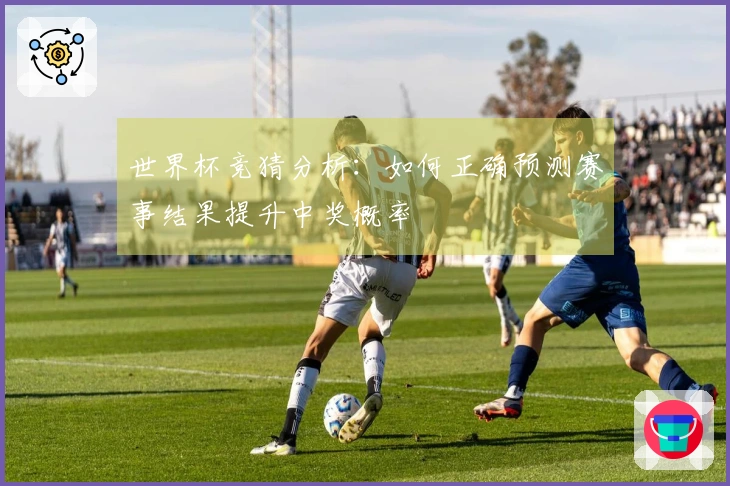 世界杯竞猜分析：如何正确预测赛事结果提升中奖概率